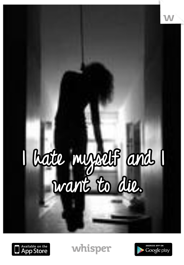 I hate myself and I want to die.