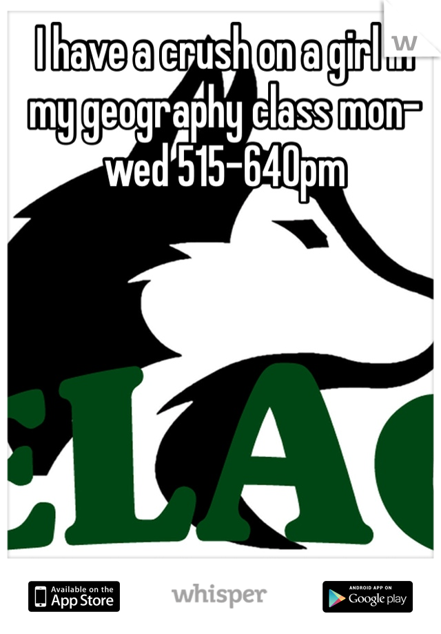 I have a crush on a girl in my geography class mon-wed 515-640pm
