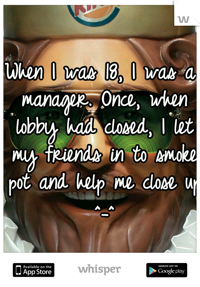 When I was 18, I was a manager. Once, when lobby had closed, I let my friends in to smoke pot and help me close up ^_^