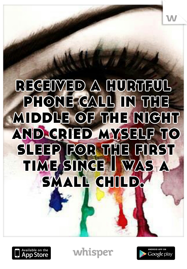 received a hurtful phone call in the middle of the night and cried myself to sleep for the first time since I was a small child. 