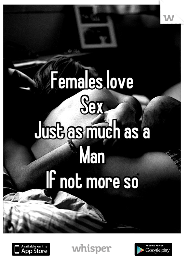 Females love 
Sex 
Just as much as a 
Man 
If not more so