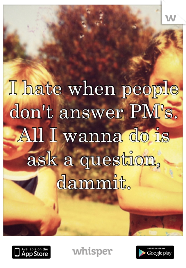 I hate when people don't answer PM's. All I wanna do is ask a question, dammit. 