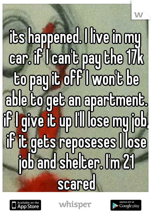 its happened. I live in my car. if I can't pay the 17k to pay it off I won't be able to get an apartment. if I give it up I'll lose my job, if it gets reposeses I lose job and shelter. I'm 21 scared