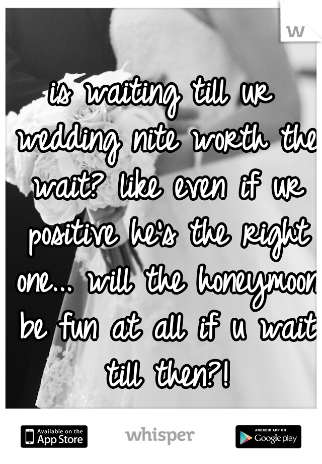 is waiting till ur wedding nite worth the wait? like even if ur positive he's the right one... will the honeymoon be fun at all if u wait till then?!