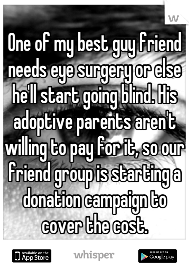 One of my best guy friend needs eye surgery or else he'll start going blind. His adoptive parents aren't willing to pay for it, so our friend group is starting a donation campaign to cover the cost.