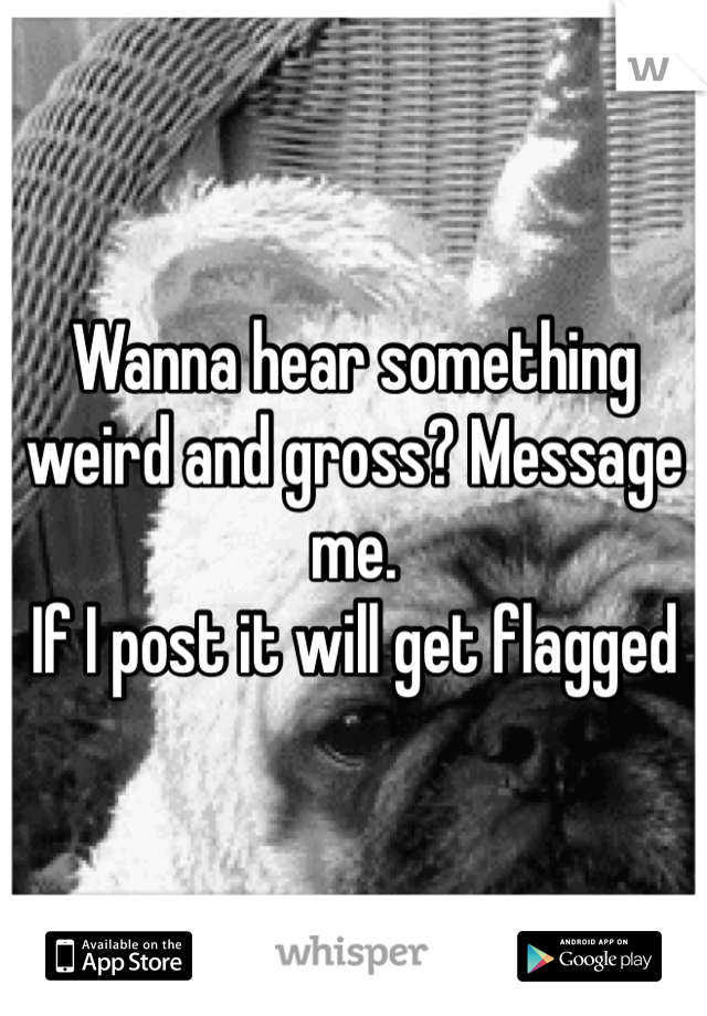 Wanna hear something weird and gross? Message me. 
If I post it will get flagged 