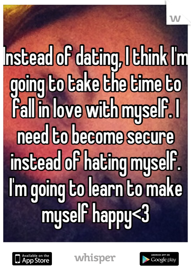 Instead of dating, I think I'm going to take the time to fall in love with myself. I need to become secure instead of hating myself.
I'm going to learn to make myself happy<3