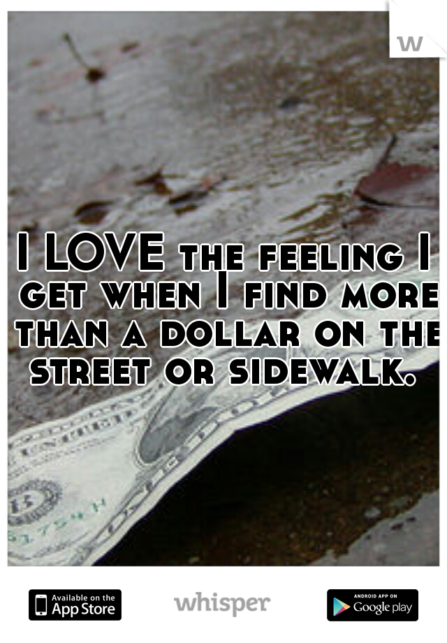 I LOVE the feeling I get when I find more than a dollar on the street or sidewalk. 