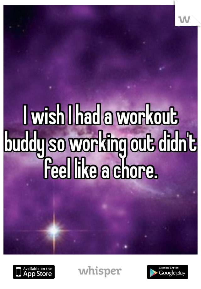 I wish I had a workout buddy so working out didn't feel like a chore. 
