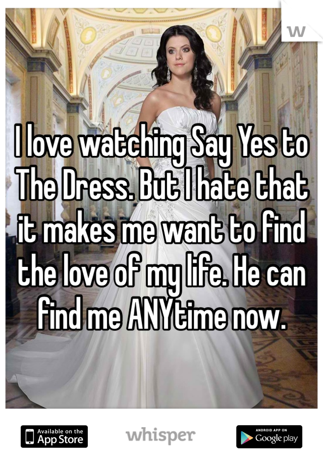 I love watching Say Yes to The Dress. But I hate that it makes me want to find the love of my life. He can find me ANYtime now.