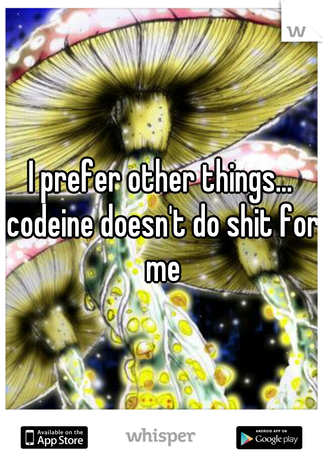 I prefer other things... codeine doesn't do shit for me