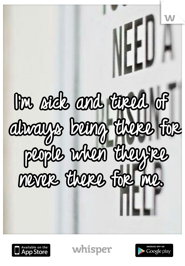 I'm sick and tired of always being there for people when they're never there for me. 
