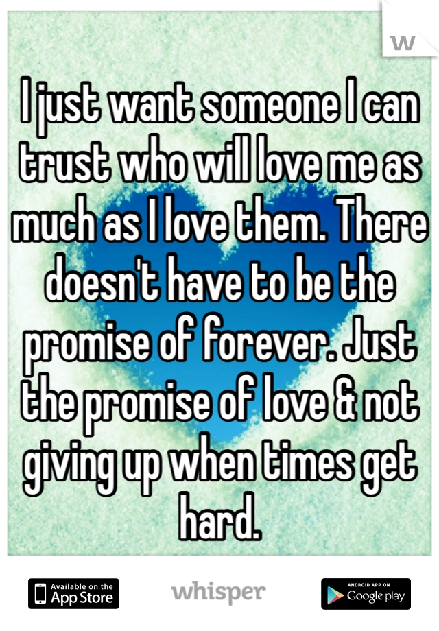 I just want someone I can trust who will love me as much as I love them. There doesn't have to be the promise of forever. Just the promise of love & not giving up when times get hard. 
