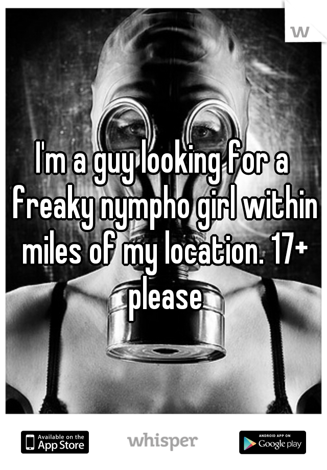 I'm a guy looking for a freaky nympho girl within miles of my location. 17+ please