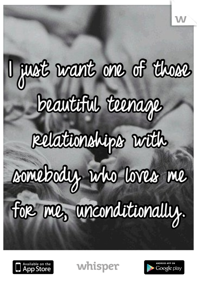 I just want one of those beautiful teenage relationships with somebody who loves me for me, unconditionally.