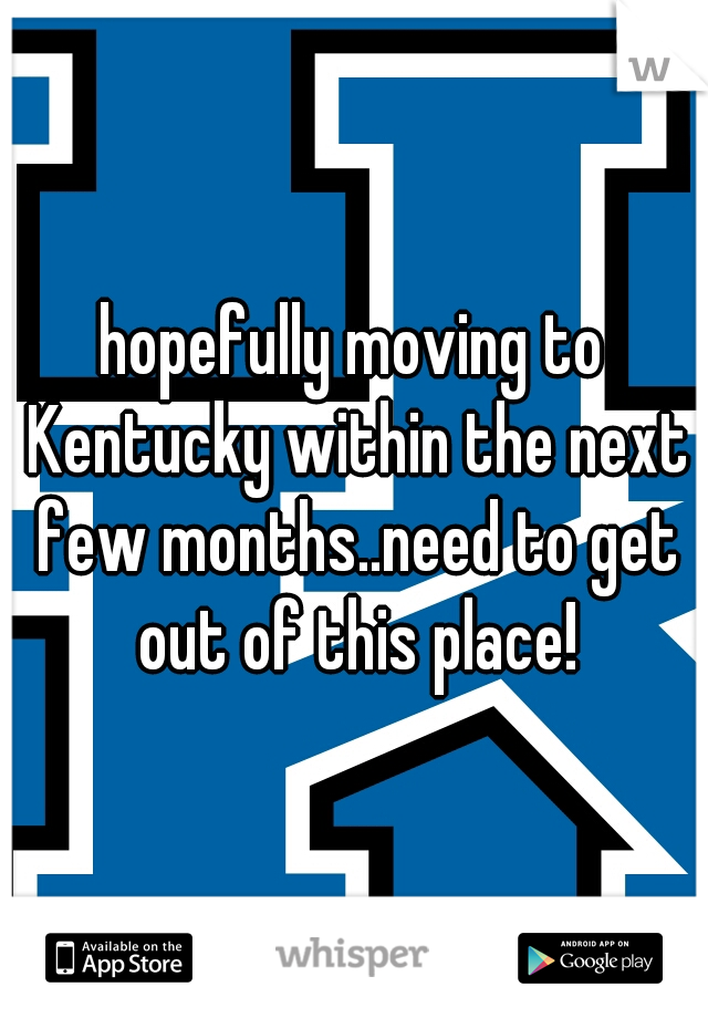 hopefully moving to Kentucky within the next few months..need to get out of this place!