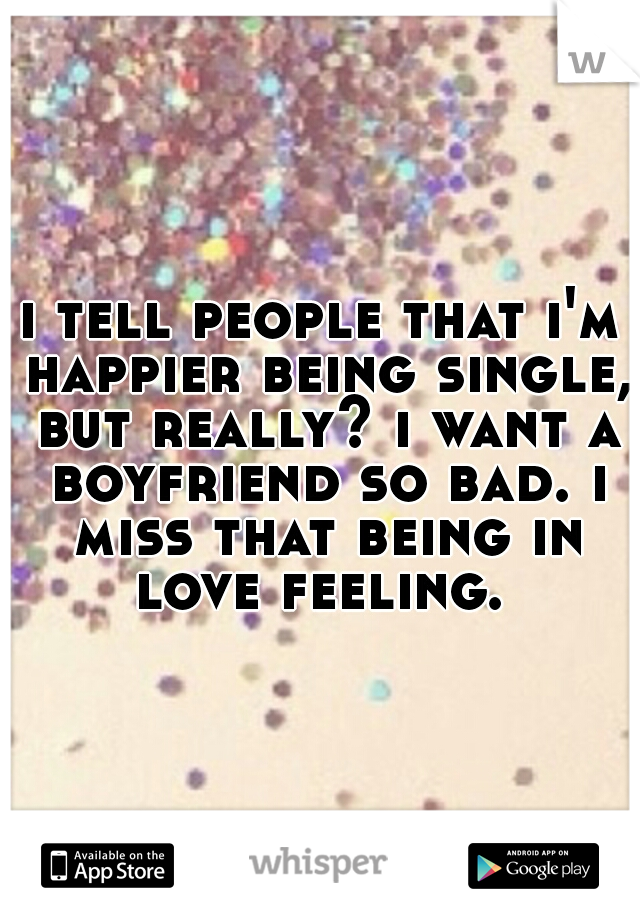 i tell people that i'm happier being single, but really? i want a boyfriend so bad. i miss that being in love feeling. 