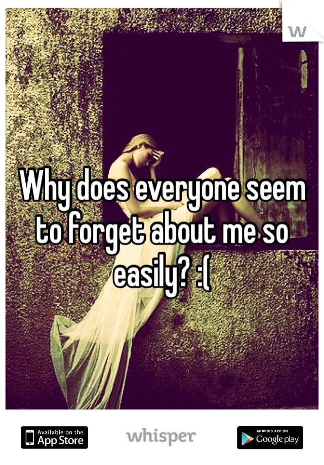 Why does everyone seem to forget about me so easily? :(