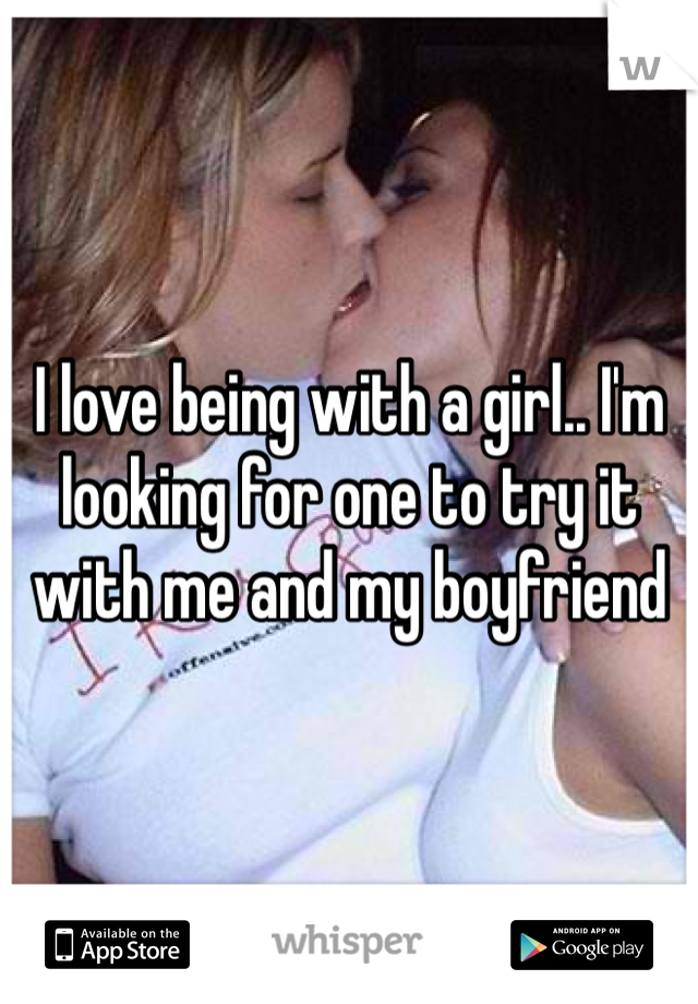 I love being with a girl.. I'm looking for one to try it with me and my boyfriend 