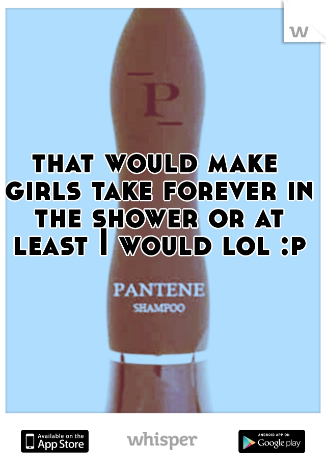 that would make girls take forever in the shower or at least I would lol :p