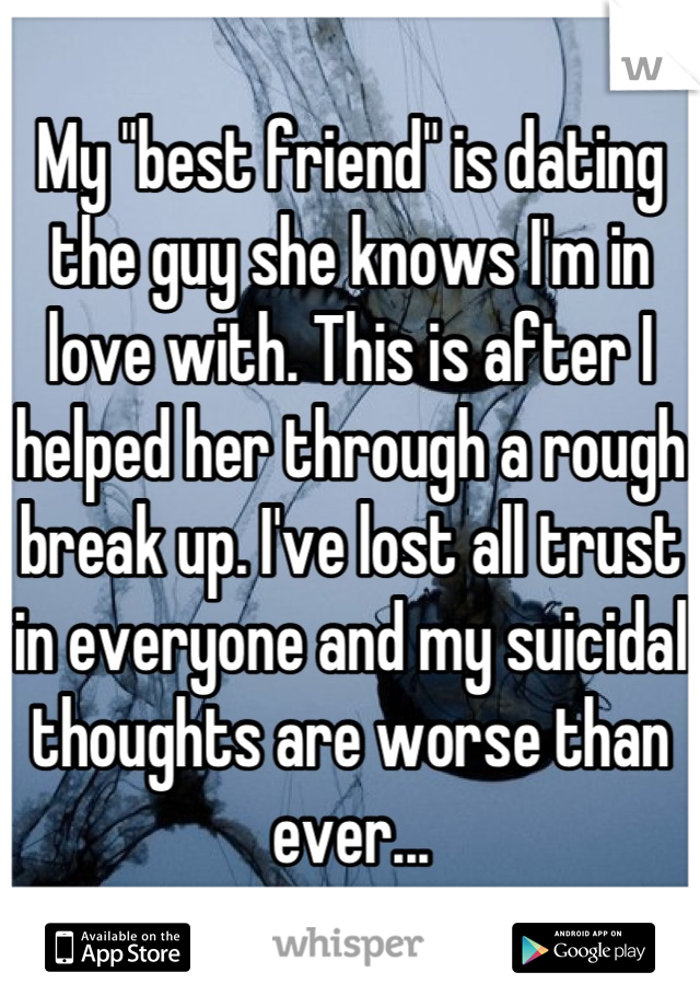 My "best friend" is dating the guy she knows I'm in love with. This is after I helped her through a rough break up. I've lost all trust in everyone and my suicidal thoughts are worse than ever...