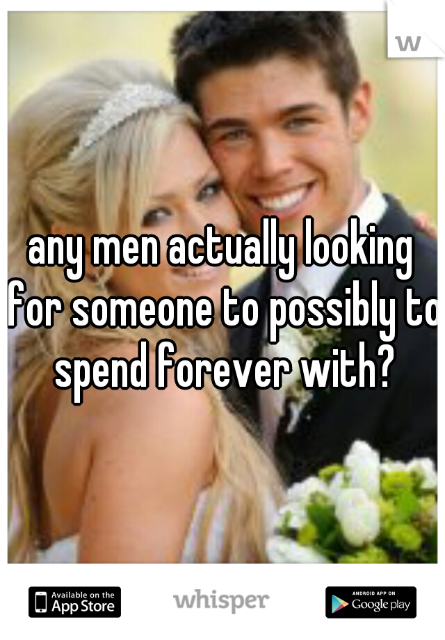 any men actually looking for someone to possibly to spend forever with?