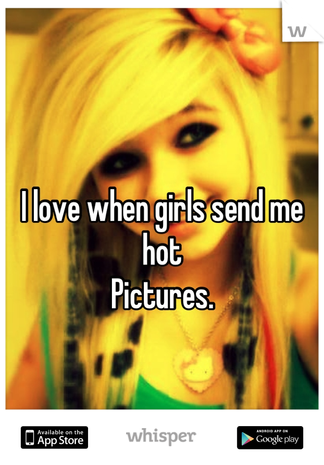 
I love when girls send me hot
Pictures.