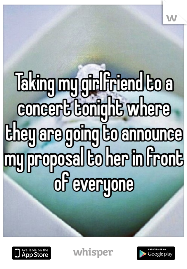 Taking my girlfriend to a concert tonight where they are going to announce my proposal to her in front of everyone  