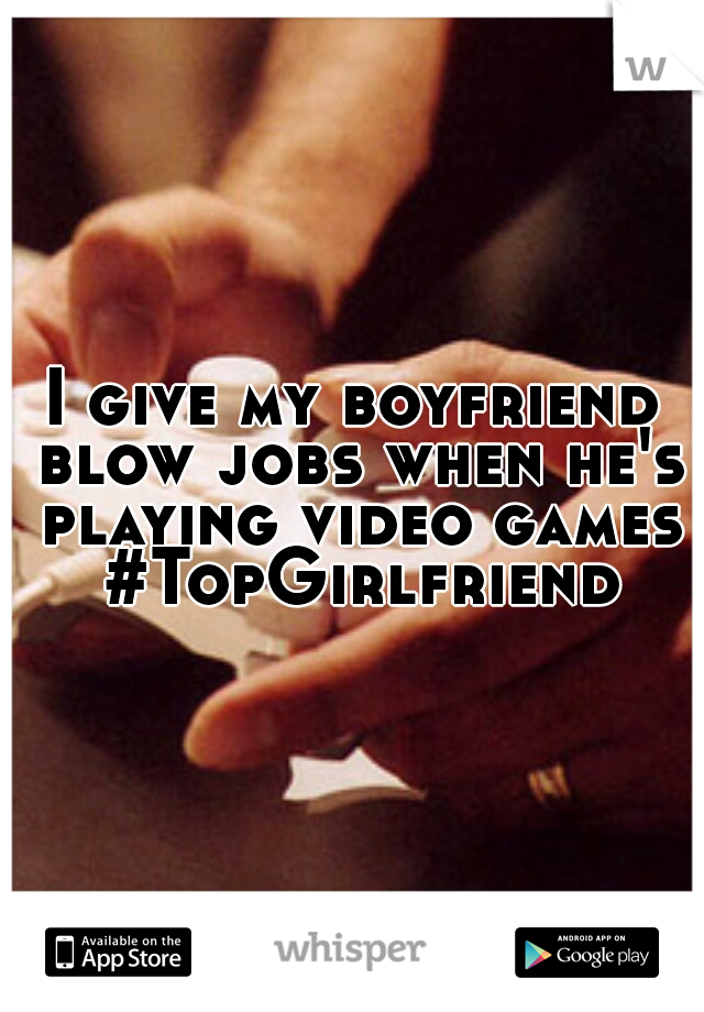 I give my boyfriend blow jobs when he's playing video games #TopGirlfriend