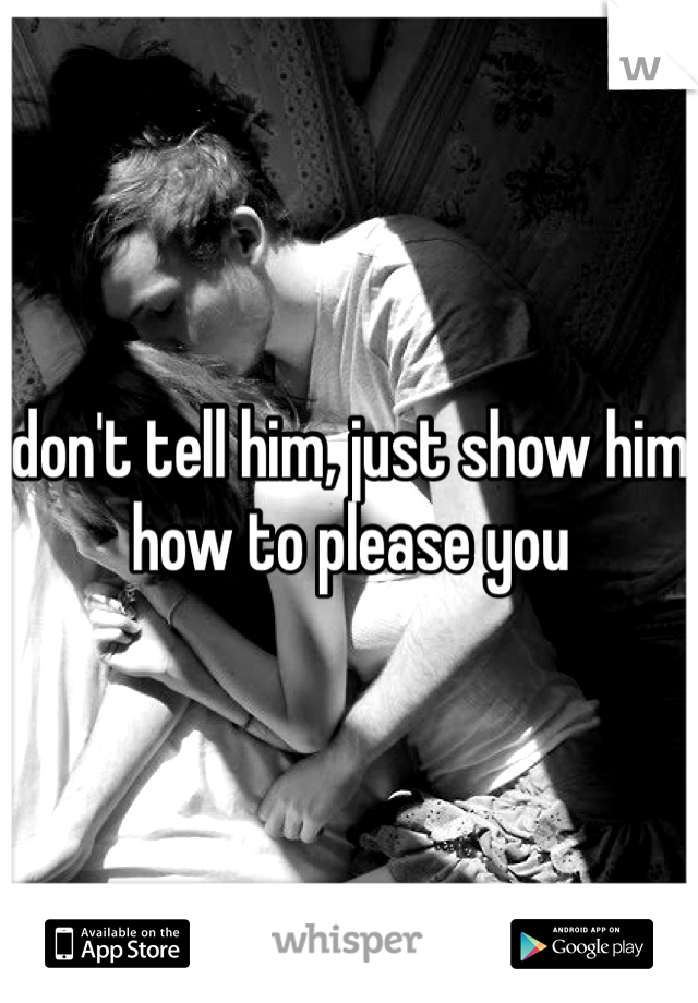 don't tell him, just show him how to please you