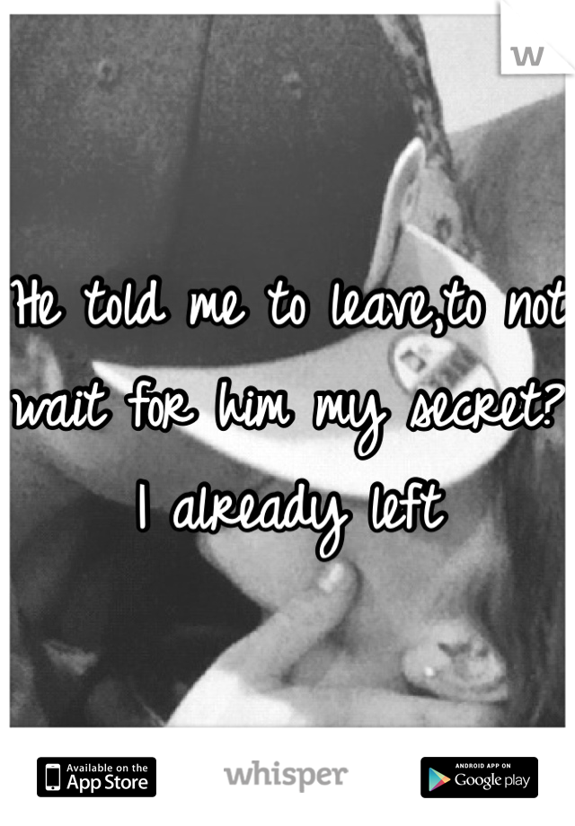 He told me to leave,to not wait for him my secret? I already left 
