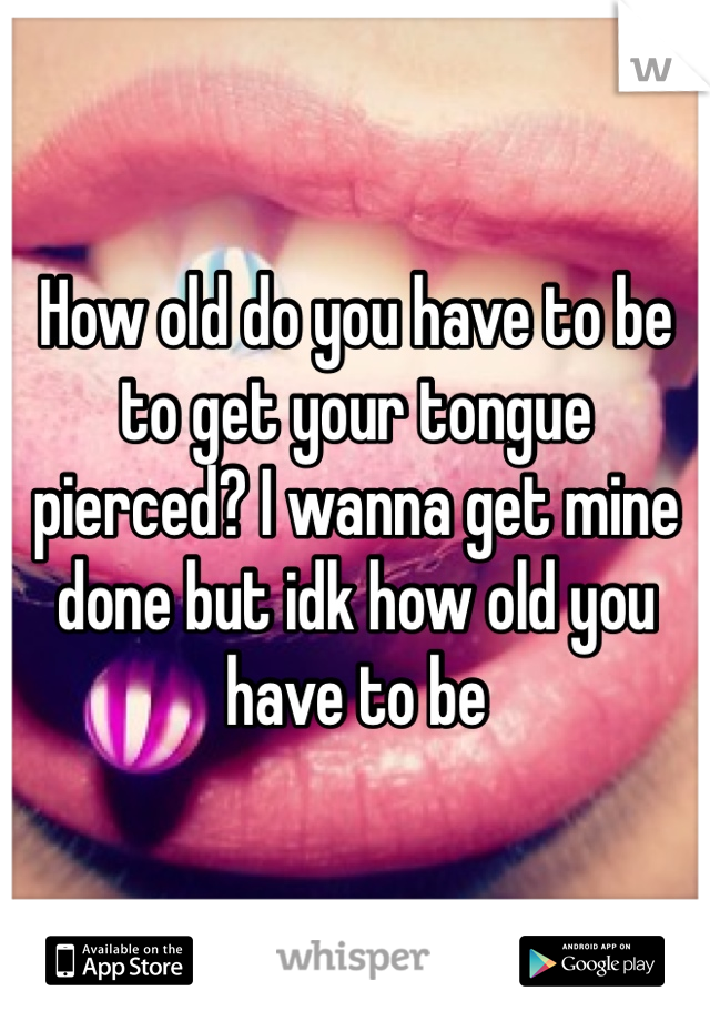 How old do you have to be to get your tongue pierced? I wanna get mine done but idk how old you have to be 