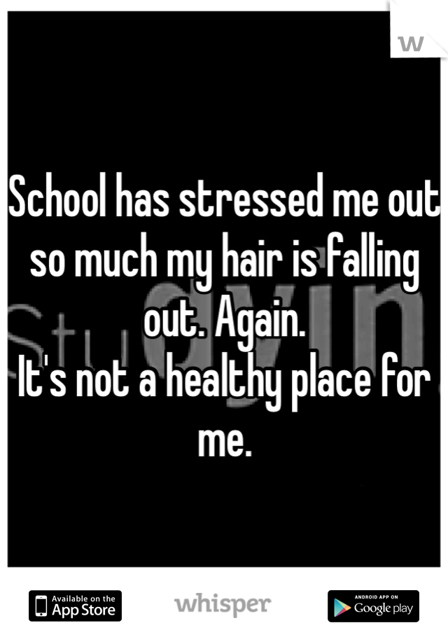 School has stressed me out so much my hair is falling out. Again. 
It's not a healthy place for me. 