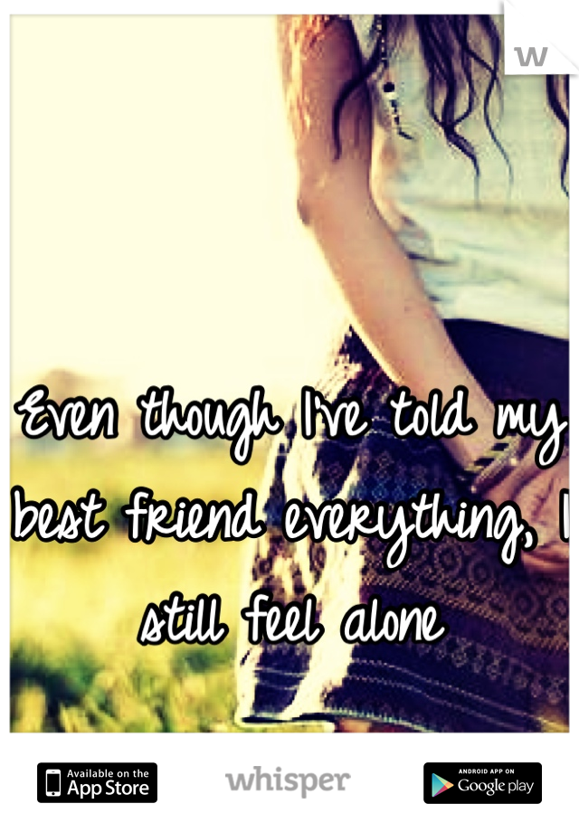 Even though I've told my best friend everything, I still feel alone