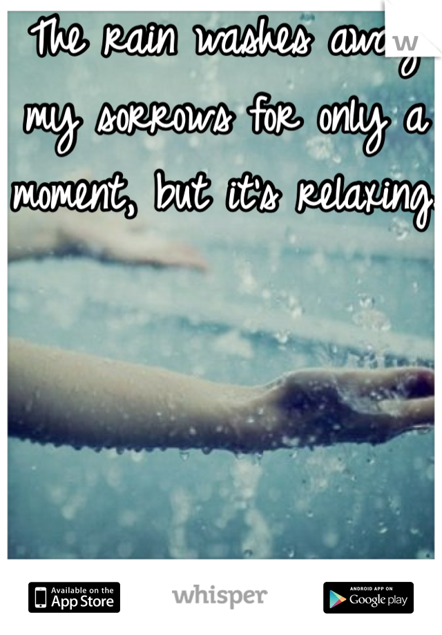 The rain washes away my sorrows for only a moment, but it's relaxing.