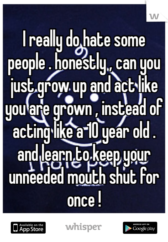 I really do hate some people . honestly , can you just grow up and act like you are grown , instead of acting like a 10 year old . and learn to keep your unneeded mouth shut for once !
