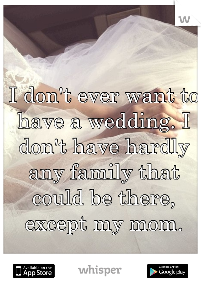 I don't ever want to have a wedding. I don't have hardly any family that could be there, except my mom. 