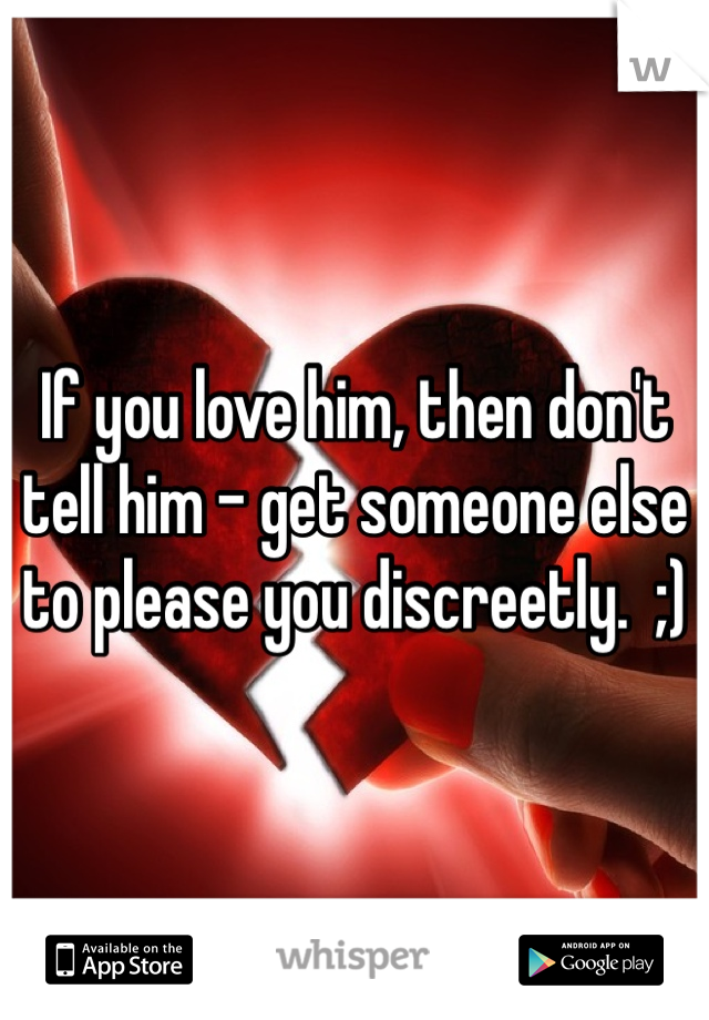 If you love him, then don't tell him - get someone else to please you discreetly.  ;)