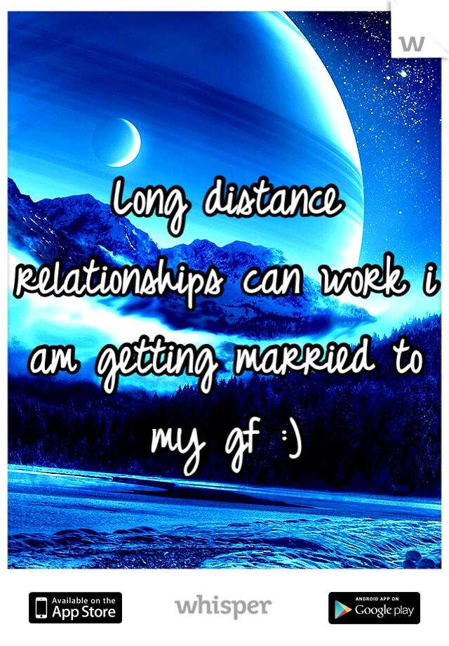Long distance relationships can work i am getting married to my gf :)