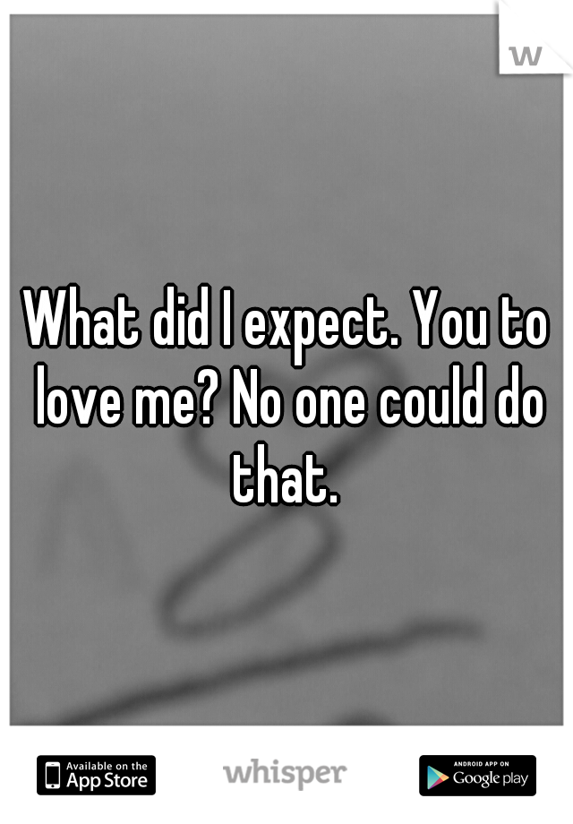 What did I expect. You to love me? No one could do that. 