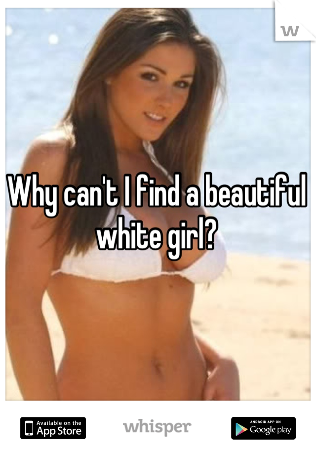 Why can't I find a beautiful white girl?