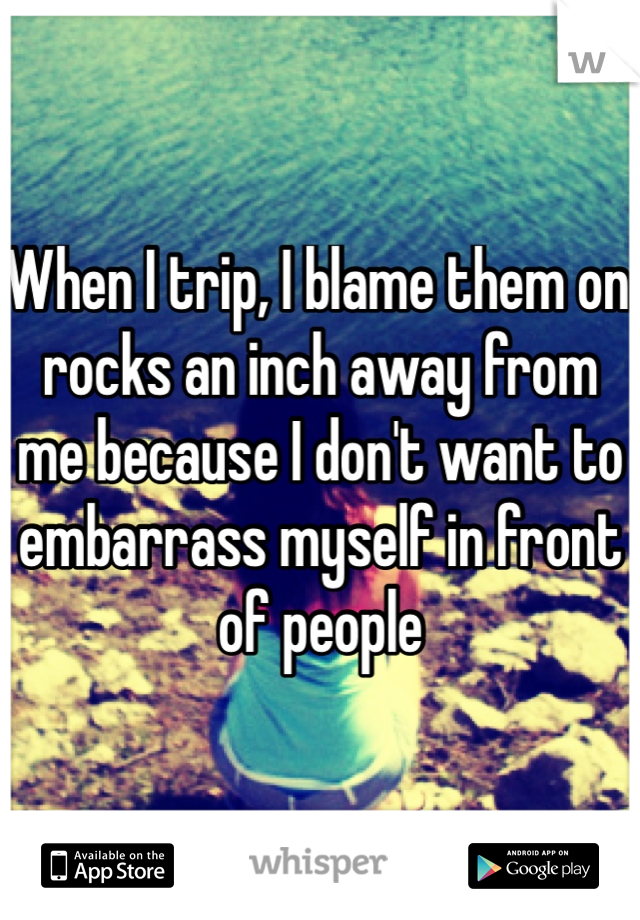 When I trip, I blame them on rocks an inch away from me because I don't want to embarrass myself in front of people 