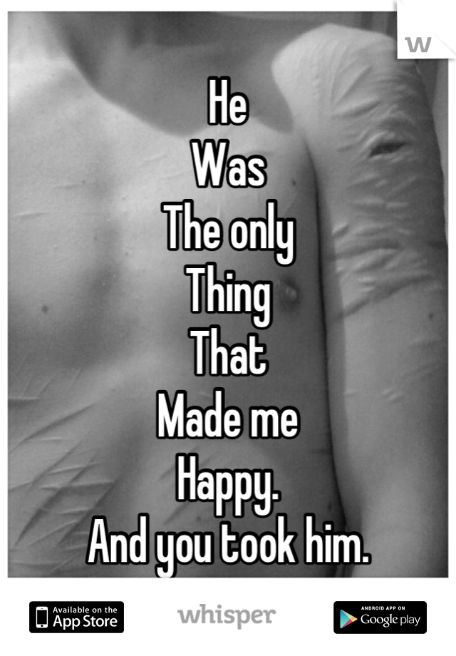 He
Was
The only
Thing
That
Made me
Happy.
And you took him.
