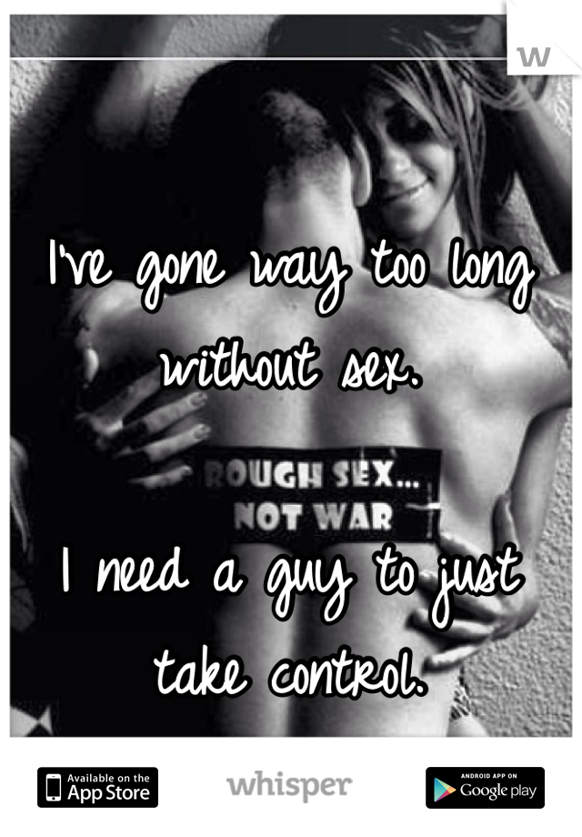 I've gone way too long without sex. 

I need a guy to just take control. 