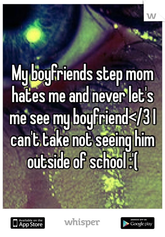 My boyfriends step mom hates me and never let's me see my boyfriend</3 I can't take not seeing him outside of school :'(