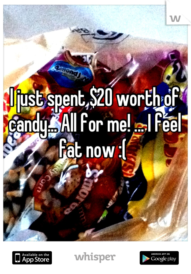 I just spent $20 worth of candy... All for me! ... I feel fat now :( 