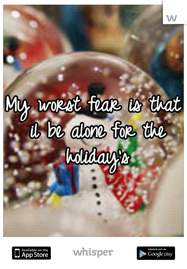My worst fear is that il be alone for the holiday's