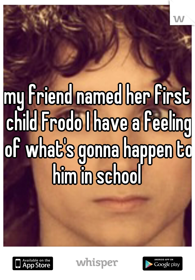 my friend named her first child Frodo I have a feeling of what's gonna happen to him in school 