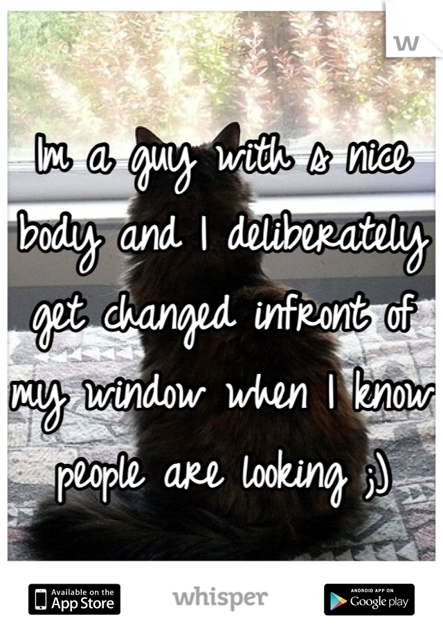 Im a guy with s nice body and I deliberately get changed infront of my window when I know people are looking ;)
