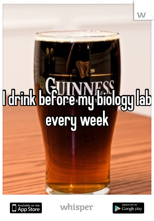 I drink before my biology lab every week